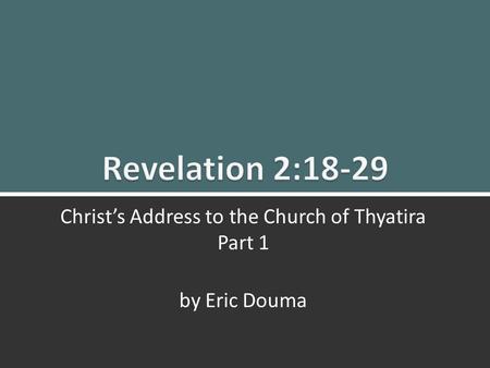 Revelation 2:18-29 Christ’s Message to Thyatira 1 Christ’s Address to the Church of Thyatira Part 1 by Eric Douma.