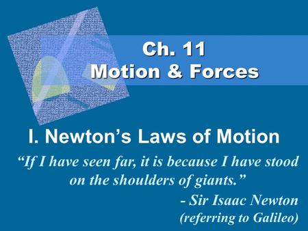Ch. 11 Motion & Forces I. Newton’s Laws of Motion “If I have seen far, it is because I have stood on the shoulders of giants.” - Sir Isaac Newton (referring.