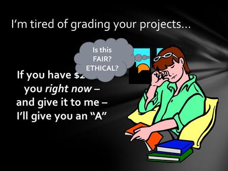 I’m tired of grading your projects… If you have $20 on you right now – and give it to me – I’ll give you an “A” Is this FAIR? ETHICAL?
