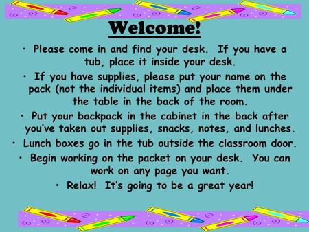 Welcome! Please come in and find your desk. If you have a tub, place it inside your desk. If you have supplies, please put your name on the pack (not the.