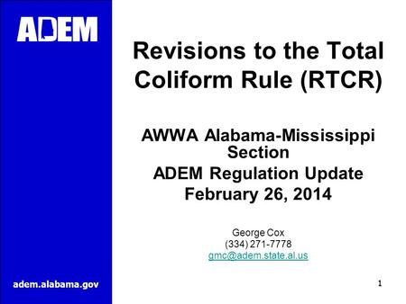 Adem.alabama.gov Revisions to the Total Coliform Rule (RTCR) AWWA Alabama-Mississippi Section ADEM Regulation Update February 26, 2014 George Cox (334)