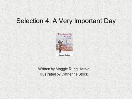 Selection 4: A Very Important Day Written by Maggie Rugg Herold Illustrated by Catherine Stock.
