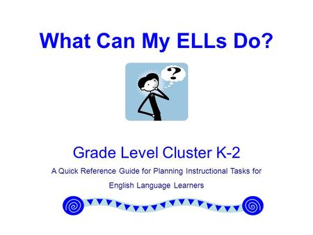 What Can My ELLs Do? Grade Level Cluster K-2 A Quick Reference Guide for Planning Instructional Tasks for English Language Learners.
