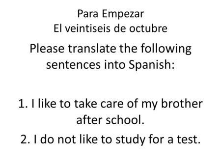 Para Empezar El veintiseis de octubre Please translate the following sentences into Spanish: 1. I like to take care of my brother after school. 2. I do.