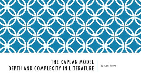 THE KAPLAN MODEL DEPTH AND COMPLEXITY IN LITERATURE By April Payne.