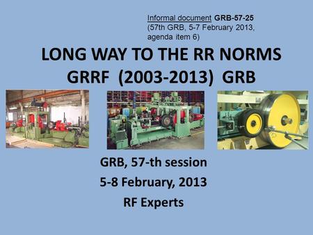 GRB, 57-th session 5-8 February, 2013 RF Experts LONG WAY TO THE RR NORMS GRRF (2003-2013) GRB Informal document GRB-57-25 (57th GRB, 5-7 February 2013,