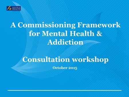 A Commissioning Framework for Mental Health & Addiction Consultation workshop October 2015.