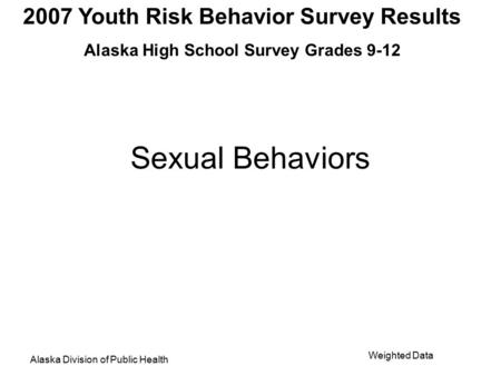 2007 Youth Risk Behavior Survey Results Alaska High School Survey Grades 9-12 Alaska Division of Public Health Weighted Data Sexual Behaviors.