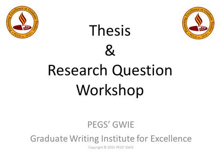 Thesis & Research Question Workshop PEGS’ GWIE Graduate Writing Institute for Excellence Copyright © 2015 PEGS’ GWIE.