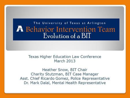Texas Higher Education Law Conference March 2013 Heather Snow, BIT Chair Charity Stutzman, BIT Case Manager Asst. Chief Ricardo Gomez, Police Representative.