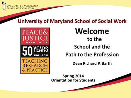 1 University of Maryland School of Social Work Welcome to the School and the Path to the Profession Dean Richard P. Barth Spring 2014 Orientation for Students.