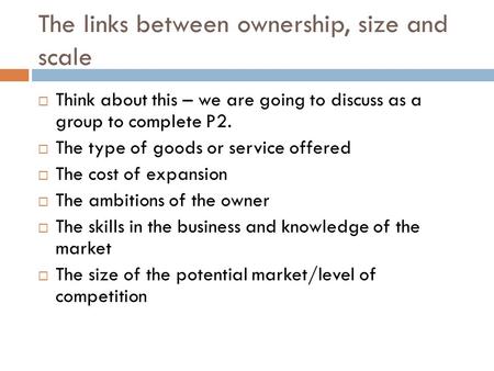 The links between ownership, size and scale  Think about this – we are going to discuss as a group to complete P2.  The type of goods or service offered.