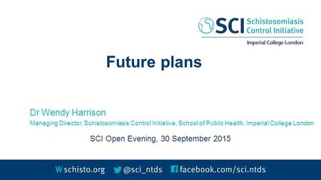 Future plans Dr Wendy Harrison Managing Director, Schistosomiasis Control Initiative, School of Public Health, Imperial College London SCI Open Evening,