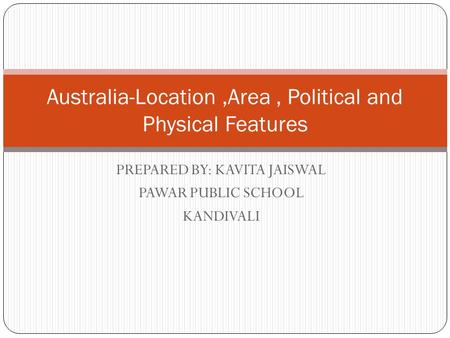 PREPARED BY: KAVITA JAISWAL PAWAR PUBLIC SCHOOL KANDIVALI Australia-Location,Area, Political and Physical Features.