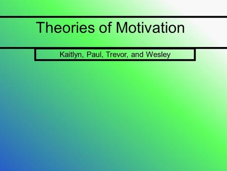Theories of Motivation Kaitlyn, Paul, Trevor, and Wesley.