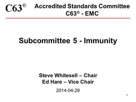 1 Accredited Standards Committee C63 ® - EMC Subcommittee 5 - Immunity Steve Whitesell – Chair Ed Hare – Vice Chair 2014-04-29.