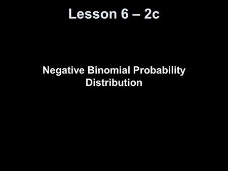 Lesson 6 – 2c Negative Binomial Probability Distribution.
