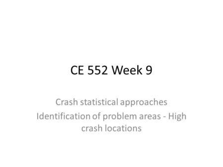 CE 552 Week 9 Crash statistical approaches Identification of problem areas - High crash locations.