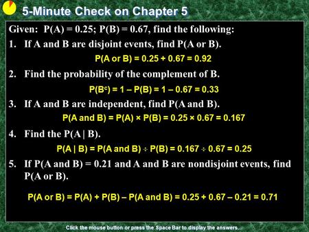5-Minute Check on Chapter 5 Click the mouse button or press the Space Bar to display the answers. Given: P(A) = 0.25; P(B) = 0.67, find the following:
