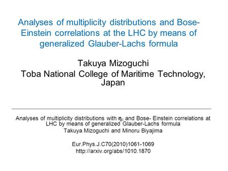 Analyses of multiplicity distributions and Bose- Einstein correlations at the LHC by means of generalized Glauber-Lachs formula Takuya Mizoguchi Toba National.