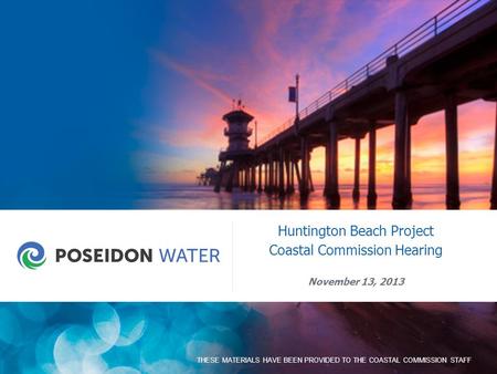 © POSEIDON WATER 2013 1 THESE MATERIALS HAVE BEEN PROVIDED TO THE COASTAL COMMISSION STAFF Huntington Beach Project Coastal Commission Hearing November.