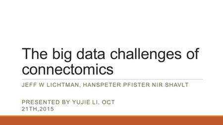 The big data challenges of connectomics JEFF W LICHTMAN, HANSPETER PFISTER NIR SHAVLT PRESENTED BY YUJIE LI, OCT 21TH,2015.