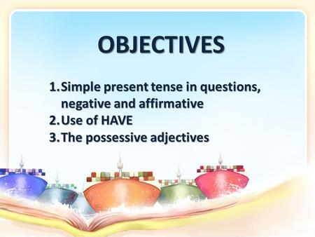 OBJECTIVES 1.Simple present tense in questions, negative and affirmative 2.Use of HAVE 3.The possessive adjectives.