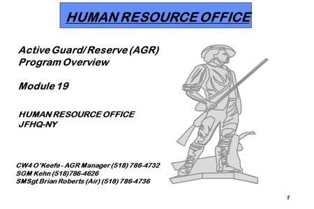 1 HUMAN RESOURCE OFFICE Active Guard/ Reserve (AGR) Program Overview Module 19 HUMAN RESOURCE OFFICE JFHQ-NY CW4 O’Keefe - AGR Manager (518) 786-4732 SGM.