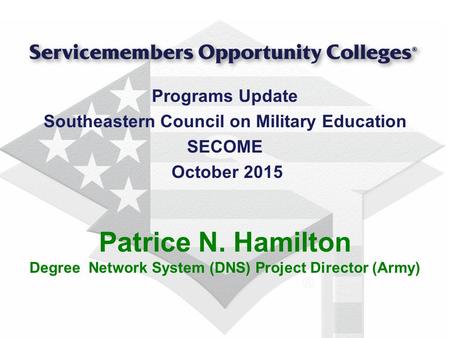 Programs Update Southeastern Council on Military Education SECOME October 2015 Patrice N. Hamilton Degree Network System (DNS) Project Director (Army)
