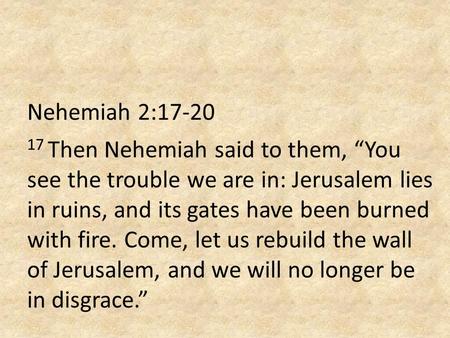 Nehemiah 2:17-20 17 Then Nehemiah said to them, “You see the trouble we are in: Jerusalem lies in ruins, and its gates have been burned with fire. Come,