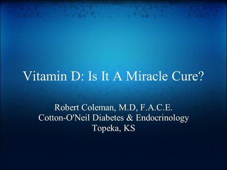 Vitamin D: Is It A Miracle Cure? Robert Coleman, M.D, F.A.C.E. Cotton-O'Neil Diabetes & Endocrinology Topeka, KS.