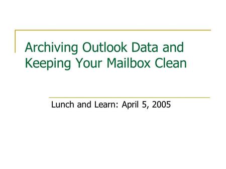 Archiving Outlook Data and Keeping Your Mailbox Clean Lunch and Learn: April 5, 2005.