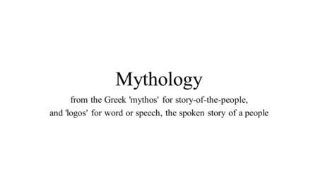 Mythology from the Greek 'mythos' for story-of-the-people, and 'logos' for word or speech, the spoken story of a people.