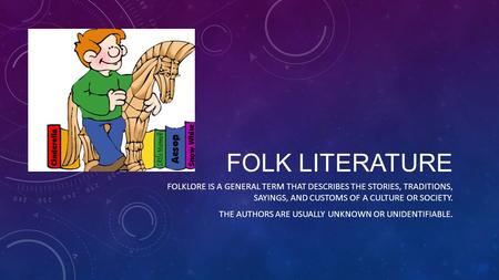 FOLK LITERATURE FOLKLORE IS A GENERAL TERM THAT DESCRIBES THE STORIES, TRADITIONS, SAYINGS, AND CUSTOMS OF A CULTURE OR SOCIETY. THE AUTHORS ARE USUALLY.