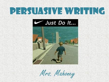 Persuasive Writing Mrs. Mahoney. Persuasive Writing Persuasive writing is writing that tries to convince a reader to do something or to believe what you.
