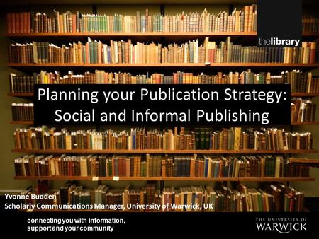 Connecting you with information, support and your community Yvonne Budden Scholarly Communications Manager, University of Warwick, UK Planning your Publication.