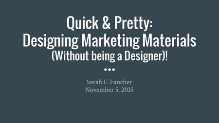 Quick & Pretty: Designing Marketing Materials (Without being a Designer)! Sarah E. Fancher November 5, 2015.