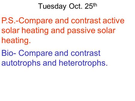 Tuesday Oct. 25 th P.S.-Compare and contrast active solar heating and passive solar heating. Bio- Compare and contrast autotrophs and heterotrophs.