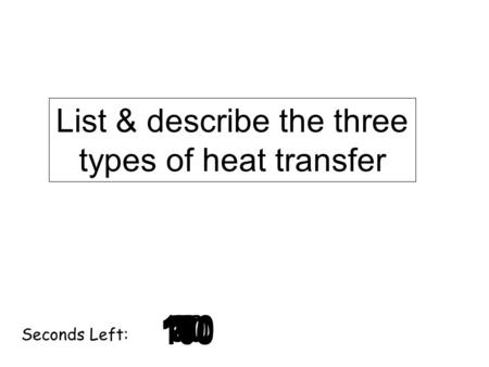180 170 160 150 140130120 110100 90 80 7060504030 20 1098765432 1 0 Seconds Left: List & describe the three types of heat transfer.