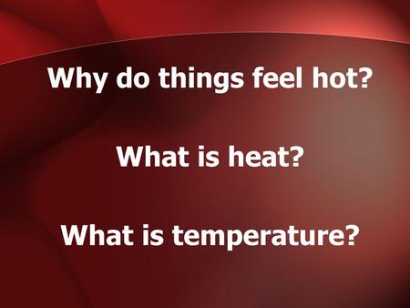Why do things feel hot? What is heat? What is temperature?