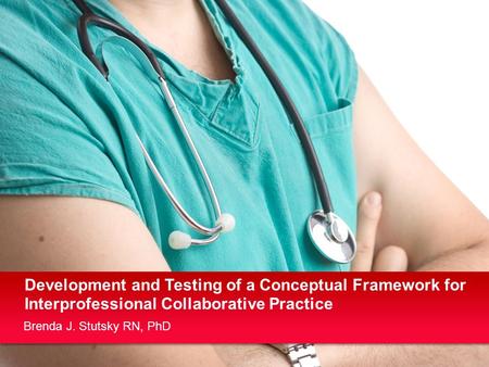 Brenda J. Stutsky RN, PhD Development and Testing of a Conceptual Framework for Interprofessional Collaborative Practice.