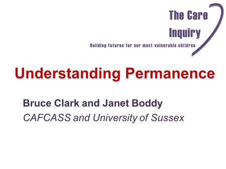 Understanding Permanence Bruce Clark and Janet Boddy CAFCASS and University of Sussex.