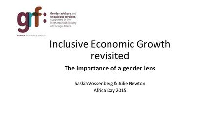 Inclusive Economic Growth revisited The importance of a gender lens Saskia Vossenberg & Julie Newton Africa Day 2015.