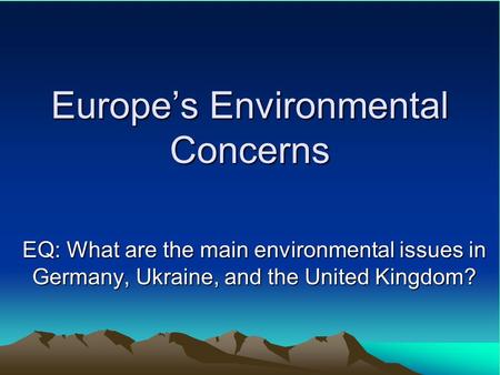 Europe’s Environmental Concerns EQ: What are the main environmental issues in Germany, Ukraine, and the United Kingdom?