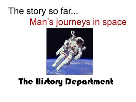 The story so far... Man’s journeys in space The History Department.
