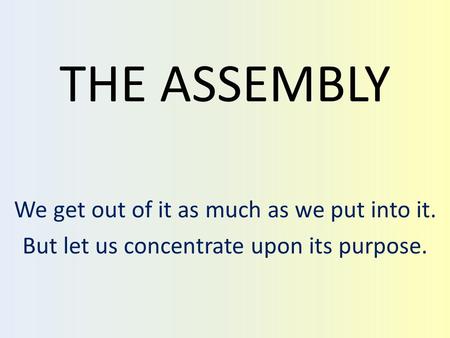 THE ASSEMBLY We get out of it as much as we put into it. But let us concentrate upon its purpose.