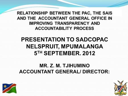 RELATIONSHIP BETWEEN THE PAC, THE SAIS AND THE ACCOUNTANT GENERAL OFFICE IN IMPROVING TRANSPARENCY AND ACCOUNTABILITY PROCESS PRESENTATION TO SADCOPAC.
