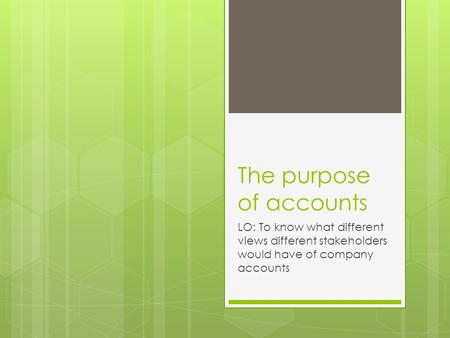The purpose of accounts LO: To know what different views different stakeholders would have of company accounts.
