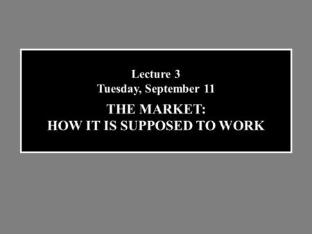 Lecture 3 Tuesday, September 11 THE MARKET: HOW IT IS SUPPOSED TO WORK.
