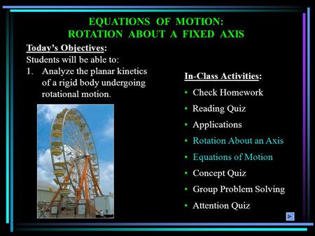 EQUATIONS OF MOTION: ROTATION ABOUT A FIXED AXIS Today’s Objectives: Students will be able to: 1.Analyze the planar kinetics of a rigid body undergoing.